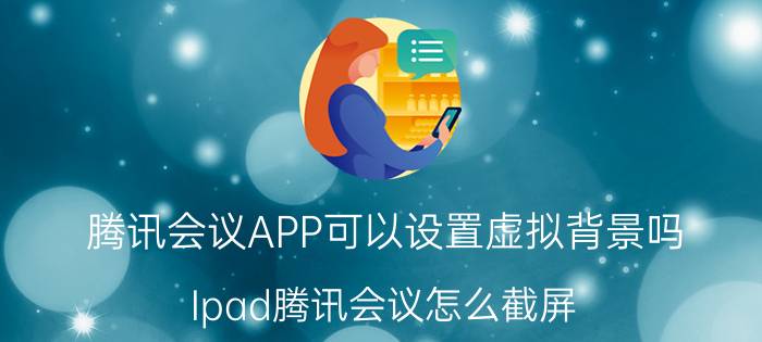 腾讯会议APP可以设置虚拟背景吗 Ipad腾讯会议怎么截屏？